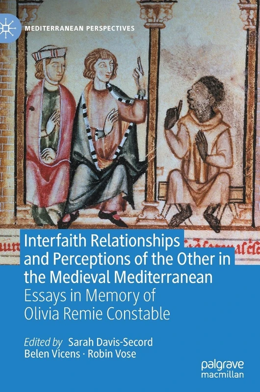 Interfaith Relationships and Perceptions of the Other in the Medieval Mediterranean: Essays in Memory of Olivia Remie Constable (Mediterranean Perspectives)