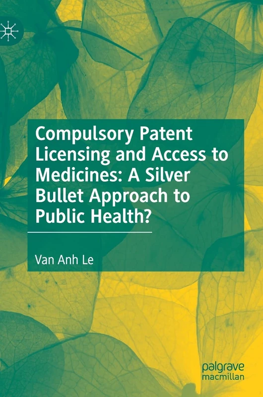 Compulsory Patent Licensing and Access to Medicines: A Silver Bullet Approach to Public Health? (Palgrave Studies in Public Health Policy Research)