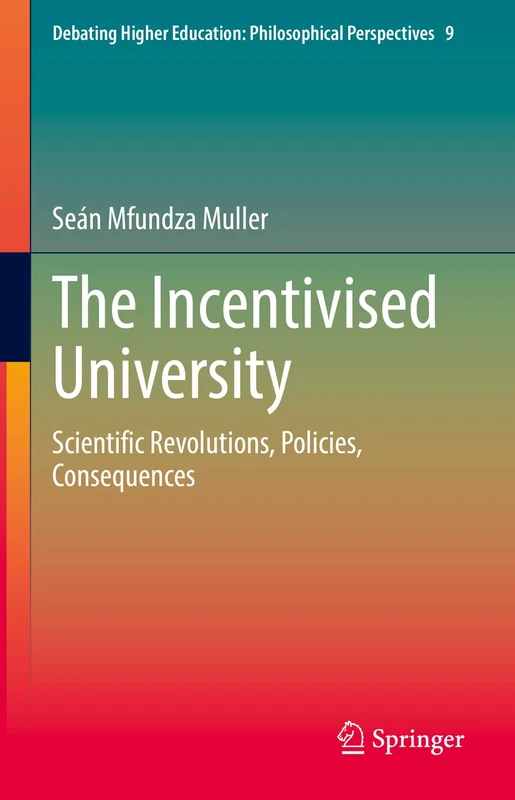 The Incentivised University: Scientific Revolutions, Policies, Consequences: 9 (Debating Higher Education: Philosophical Perspectives, 9)