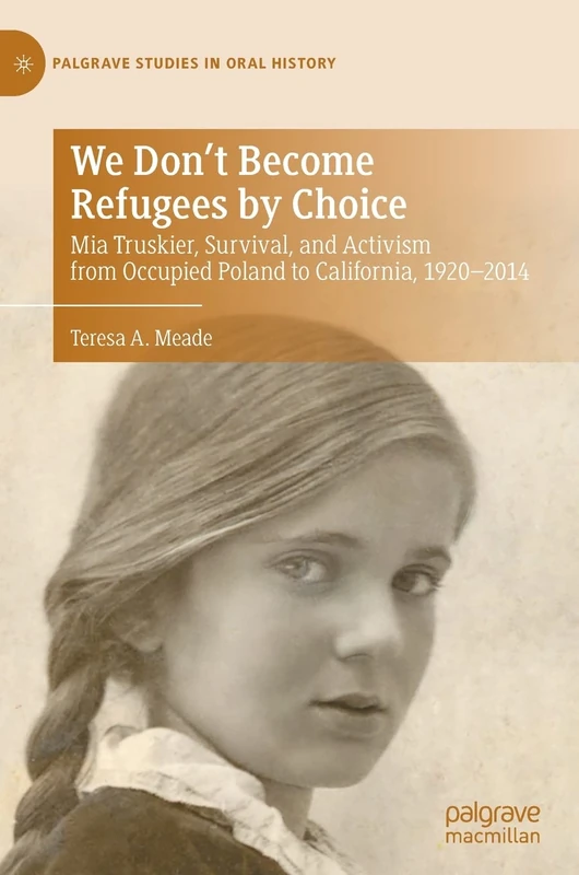 We Don't Become Refugees by Choice: Mia Truskier, Survival, and Activism from Occupied Poland to California, 1920-2014 (Palgrave Studies in Oral History)