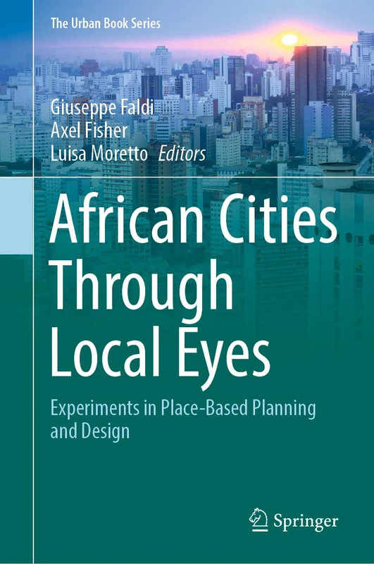 African Cities Through Local Eyes: Experiments in Place-Based Planning and Design (The Urban Book Series)