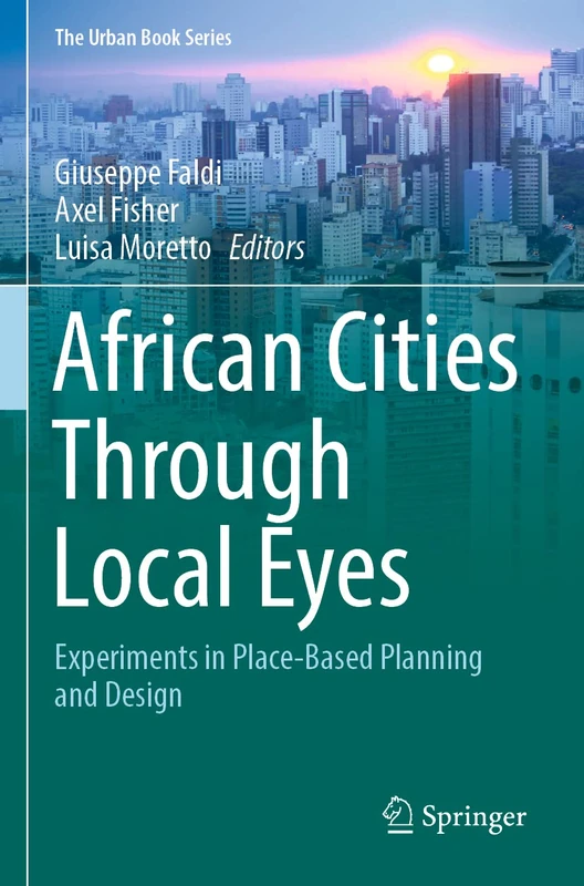 African Cities Through Local Eyes: Experiments in Place-Based Planning and Design (The Urban Book Series)