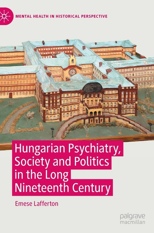 Hungarian Psychiatry, Society and Politics in the Long Nineteenth Century: Psychiatry’s Dual Monarchy (Mental Health in Historical Perspective)