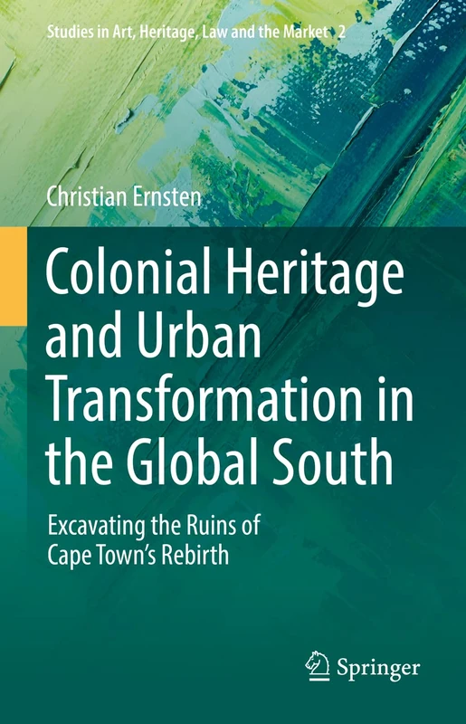 Colonial Heritage and Urban Transformation in the Global South: Excavating the Ruins of Cape Town's Rebirth: 2 (Studies in Art, Heritage, Law and the Market, 2)