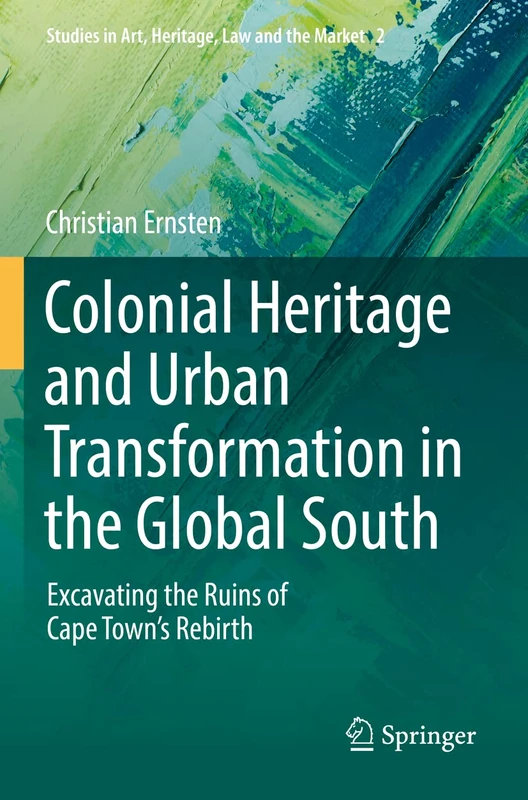 Colonial Heritage and Urban Transformation in the Global South: Excavating the Ruins of Cape Town's Rebirth: 2 (Studies in Art, Heritage, Law and the Market, 2)
