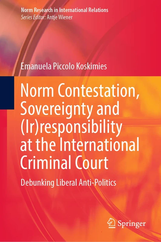 Norm Contestation, Sovereignty and (Ir)responsibility at the International Criminal Court: Debunking Liberal Anti-Politics (Norm Research in International Relations)