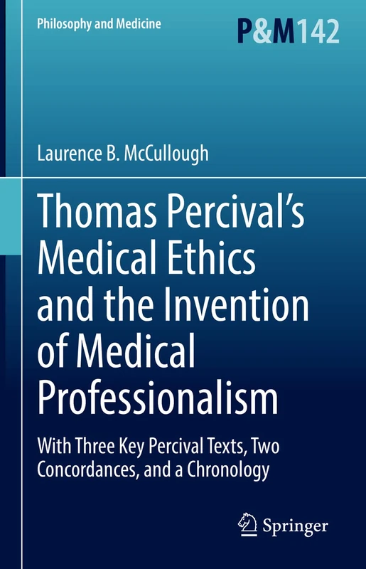 Thomas Percival’s Medical Ethics and the Invention of Medical Professionalism: With Three Key Percival Texts, Two Concordances, and a Chronology: 142 (Philosophy and Medicine, 142)