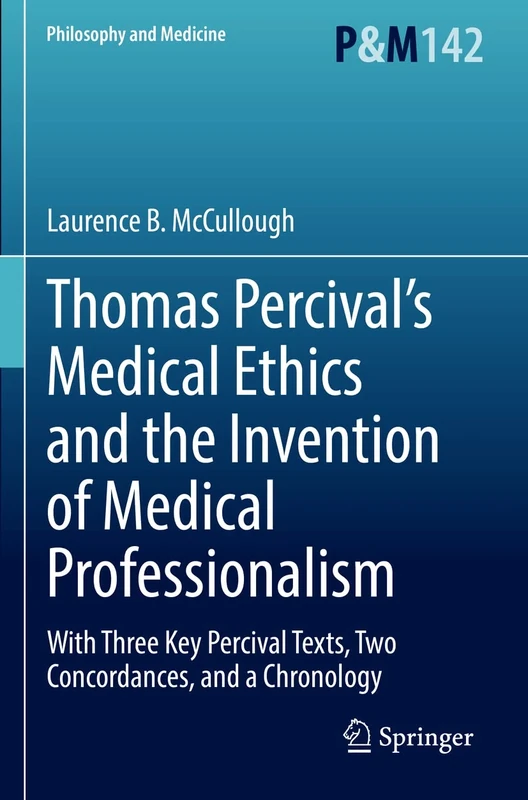 Thomas Percival’s Medical Ethics and the Invention of Medical Professionalism: With Three Key Percival Texts, Two Concordances, and a Chronology: 142 (Philosophy and Medicine, 142)