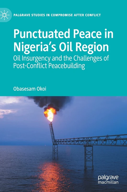Punctuated Peace in Nigeria’s Oil Region: Oil Insurgency and the Challenges of Post-Conflict Peacebuilding (Palgrave Studies in Compromise after Conflict)