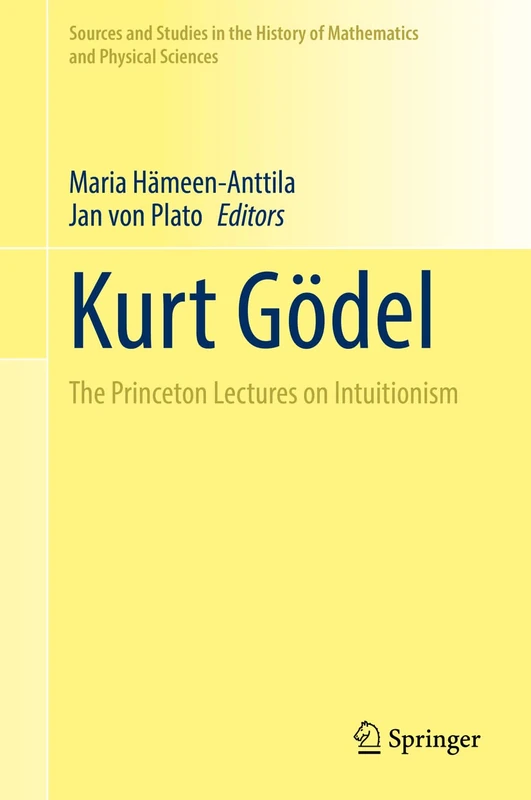 Kurt Gödel: The Princeton Lectures on Intuitionism (Sources and Studies in the History of Mathematics and Physical Sciences)