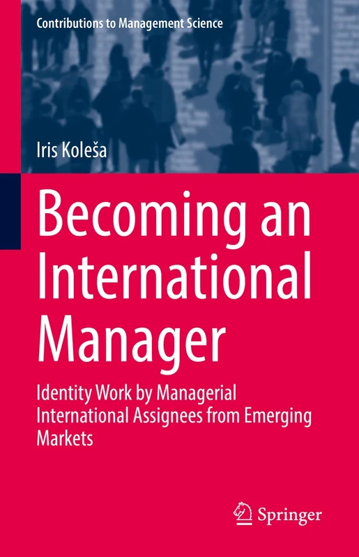 Becoming an International Manager: Identity Work by Managerial International Assignees from Emerging Markets (Contributions to Management Science)