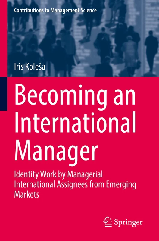 Becoming an International Manager: Identity Work by Managerial International Assignees from Emerging Markets (Contributions to Management Science)