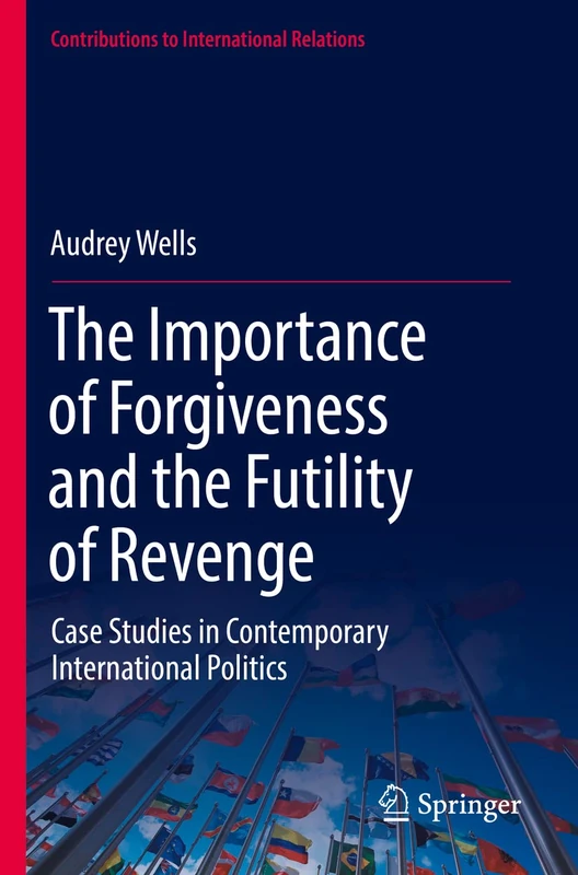 The Importance of Forgiveness and the Futility of Revenge: Case Studies in Contemporary International Politics (Contributions to International Relations)