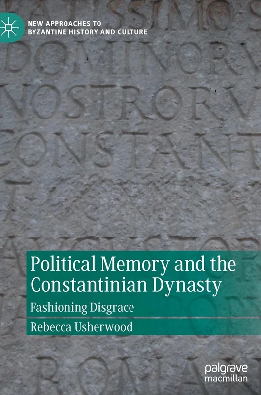 Political Memory and the Constantinian Dynasty: Fashioning Disgrace (New Approaches to Byzantine History and Culture)
