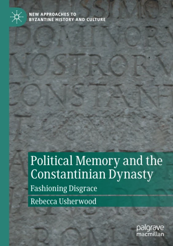 Political Memory and the Constantinian Dynasty: Fashioning Disgrace (New Approaches to Byzantine History and Culture)