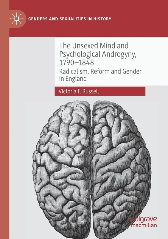 The Unsexed Mind and Psychological Androgyny, 1790-1848: Radicalism, Reform and Gender in England (Genders and Sexualities in History)