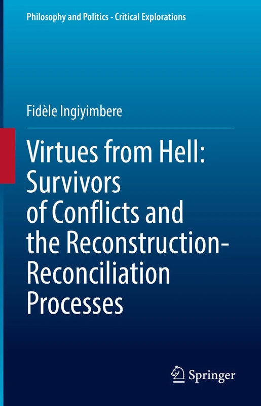 Virtues from Hell: Survivors of Conflicts and the Reconstruction-Reconciliation Processes: 20 (Philosophy and Politics - Critical Explorations, 20)