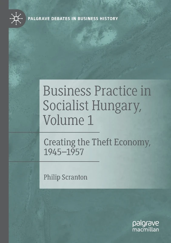 Business Practice in Socialist Hungary, Volume 1: Creating the Theft Economy, 1945–1957 (Palgrave Debates in Business History)