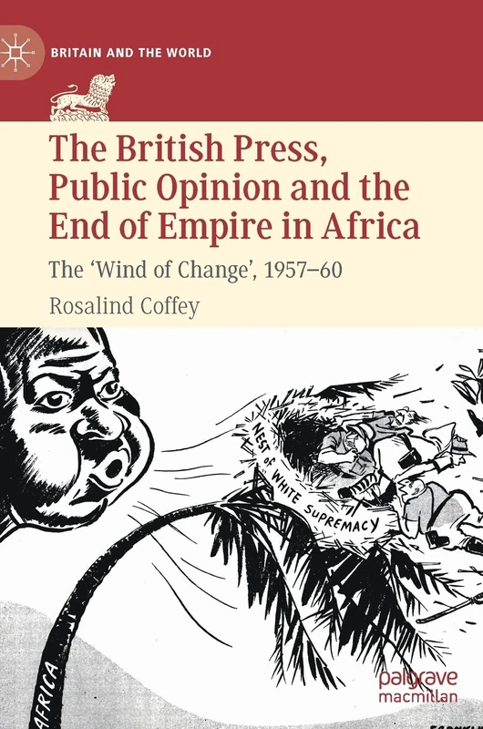 The British Press, Public Opinion and the End of Empire in Africa: The 'Wind of Change', 1957-60 (Britain and the World)