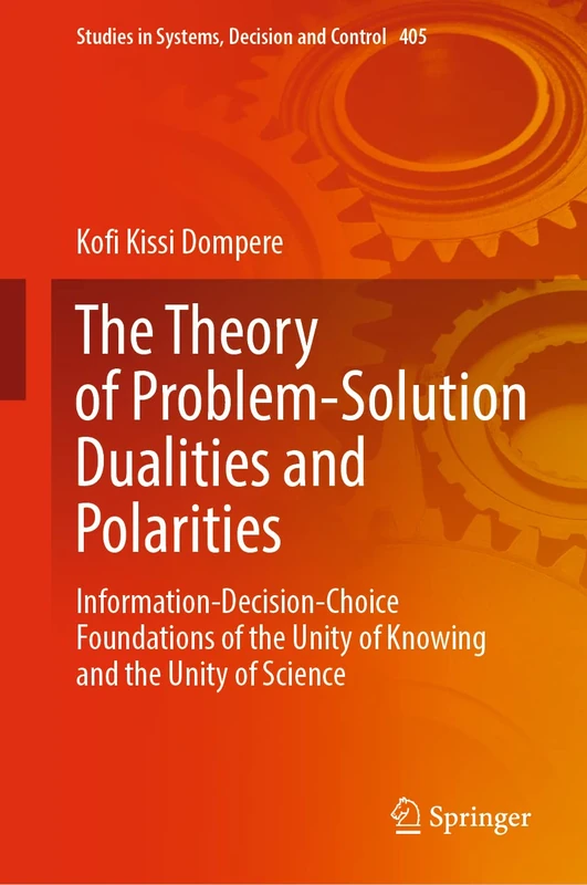 The Theory of Problem-Solution Dualities and Polarities: Information-Decision-Choice Foundations of the Unity of Knowing and the Unity of Science: 405 (Studies in Systems, Decision and Control, 405)