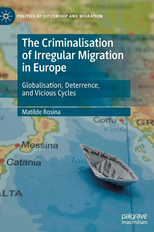 The Criminalisation of Irregular Migration in Europe: Globalisation, Deterrence, and Vicious Cycles (Politics of Citizenship and Migration)