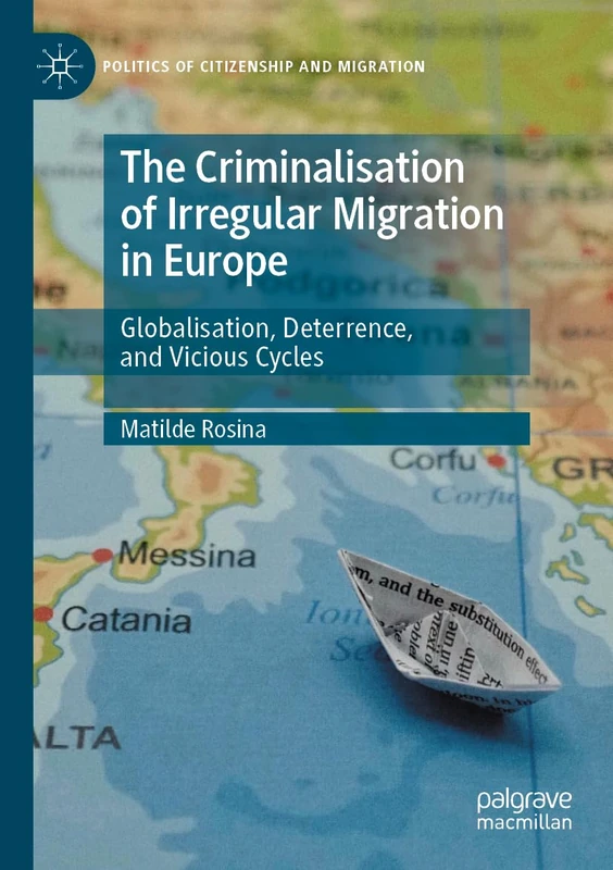 The Criminalisation of Irregular Migration in Europe: Globalisation, Deterrence, and Vicious Cycles (Politics of Citizenship and Migration)