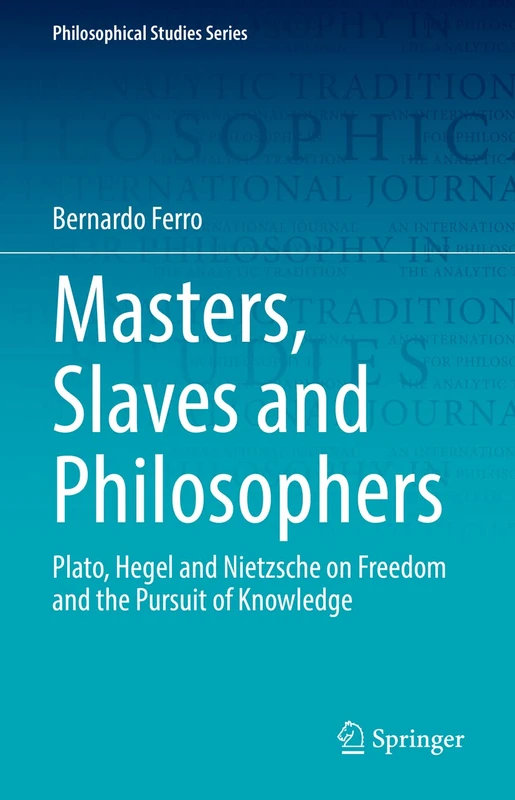 Masters, Slaves and Philosophers: Plato, Hegel and Nietzsche on Freedom and the Pursuit of Knowledge: 149 (Philosophical Studies Series, 149)