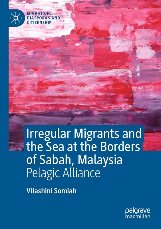 Irregular Migrants and the Sea at the Borders of Sabah, Malaysia: Pelagic Alliance (Migration, Diasporas and Citizenship)