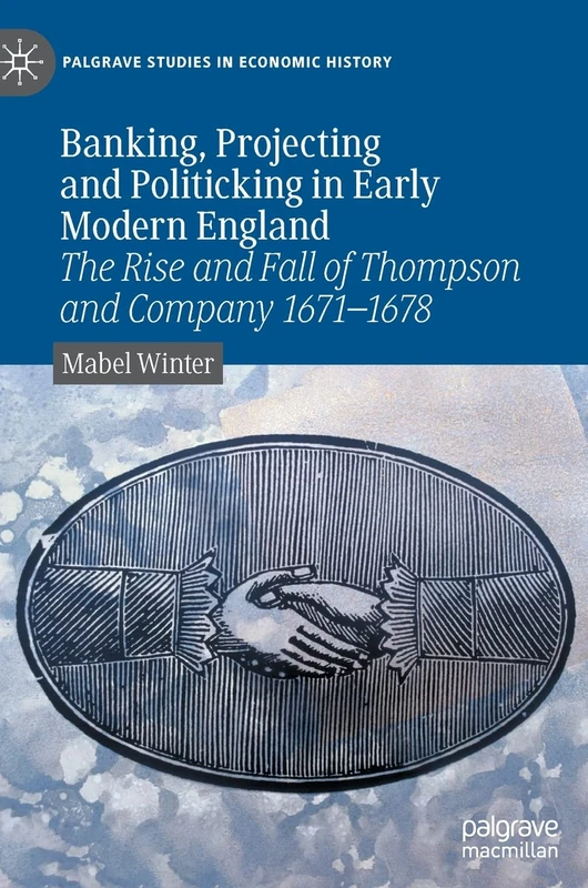 Banking, Projecting and Politicking in Early Modern England: The Rise and Fall of Thompson and Company 1671‒1678 (Palgrave Studies in Economic History)