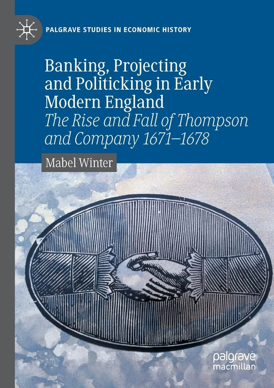 Banking, Projecting and Politicking in Early Modern England: The Rise and Fall of Thompson and Company 1671‒1678 (Palgrave Studies in Economic History)
