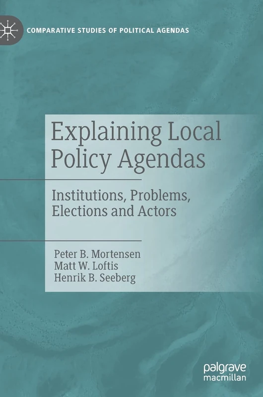 Explaining Local Policy Agendas: Institutions, Problems, Elections and Actors (Comparative Studies of Political Agendas)