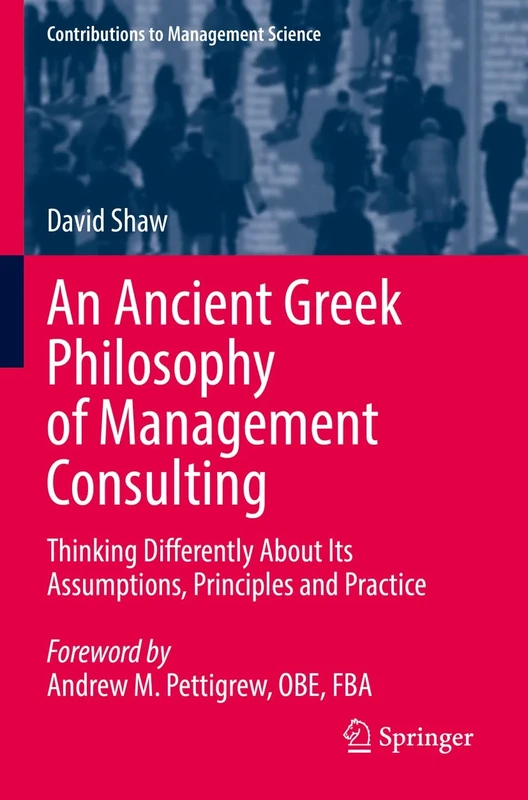 An Ancient Greek Philosophy of Management Consulting: Thinking Differently About Its Assumptions, Principles and Practice (Contributions to Management Science)