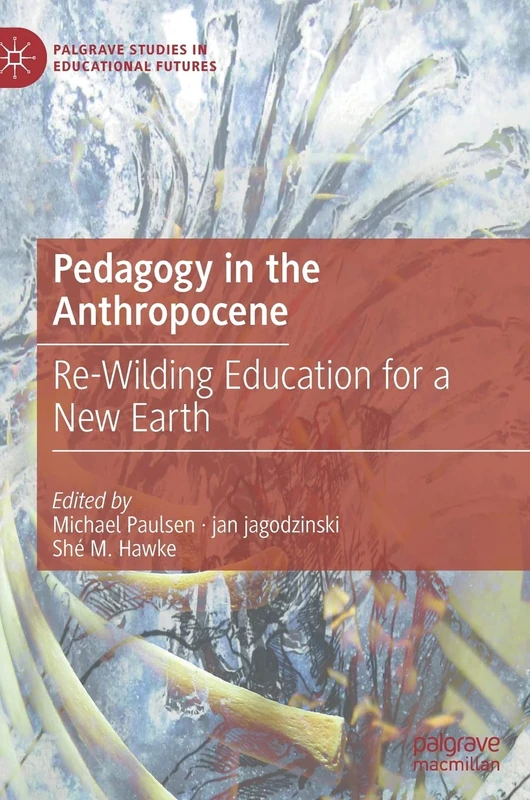 Pedagogy in the Anthropocene: Re-Wilding Education for a New Earth (Palgrave Studies in Educational Futures)