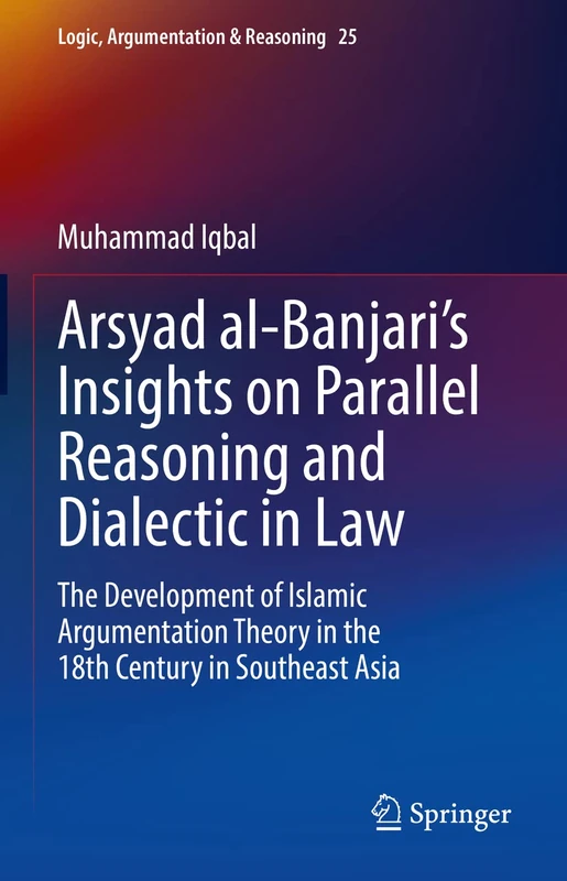 Arsyad al-Banjari’s Insights on Parallel Reasoning and Dialectic in Law: The Development of Islamic Argumentation Theory in the 18th Century in ... 25 (Logic, Argumentation & Reasoning, 25)