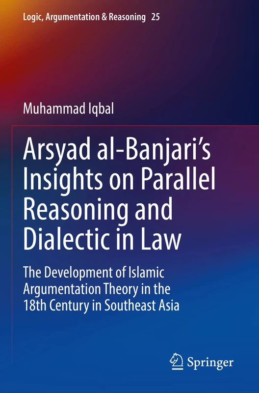 Arsyad al-Banjari’s Insights on Parallel Reasoning and Dialectic in Law: The Development of Islamic Argumentation Theory in the 18th Century in ... 25 (Logic, Argumentation & Reasoning, 25)