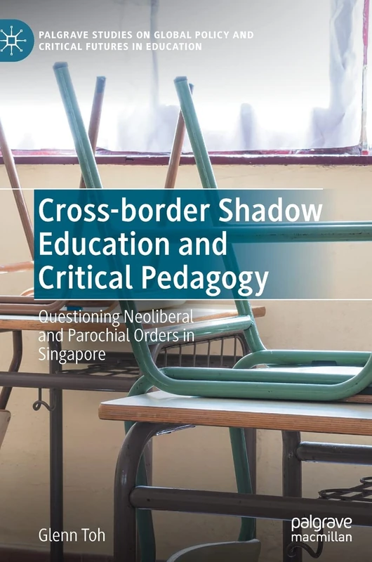 Cross-border Shadow Education and Critical Pedagogy: Questioning Neoliberal and Parochial Orders in Singapore (Palgrave Studies on Global Policy and Critical Futures in Education)