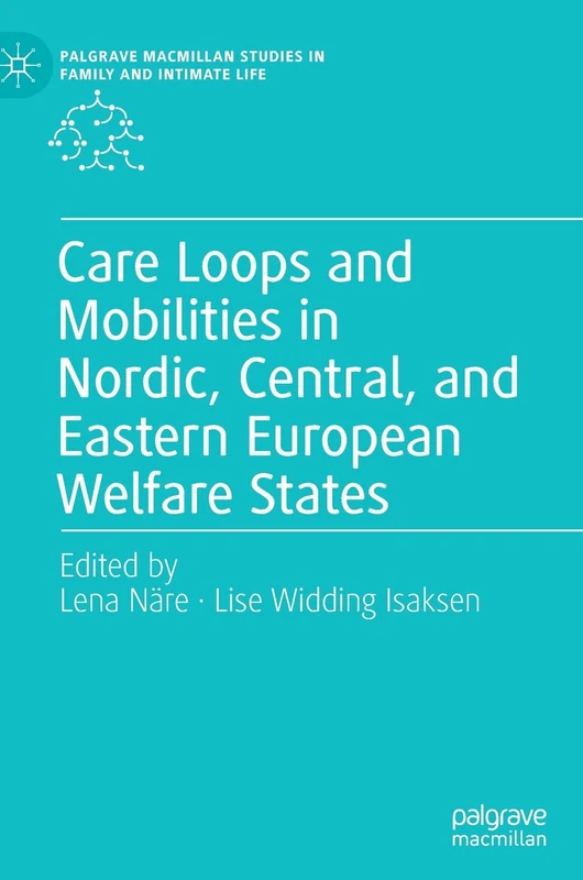 Care Loops and Mobilities in Nordic, Central, and Eastern European Welfare States (Palgrave Macmillan Studies in Family and Intimate Life)