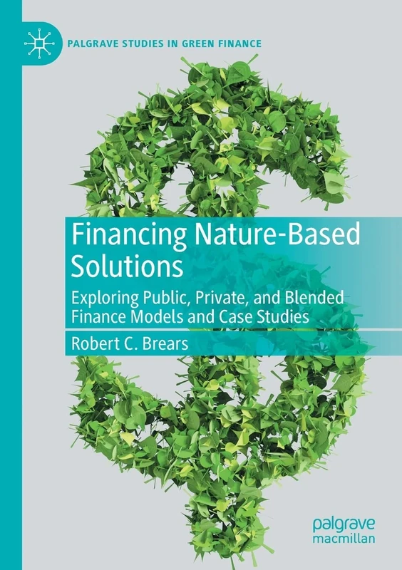 Financing Nature-Based Solutions: Exploring Public, Private, and Blended Finance Models and Case Studies (Palgrave Studies in Impact Finance)