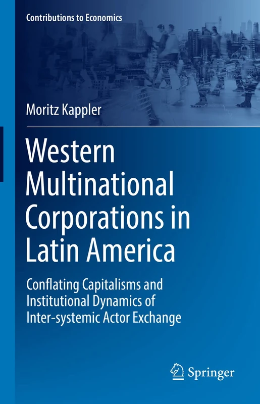 Western Multinational Corporations in Latin America: Conflating Capitalisms and Institutional Dynamics of Inter-systemic Actor Exchange (Contributions to Economics)