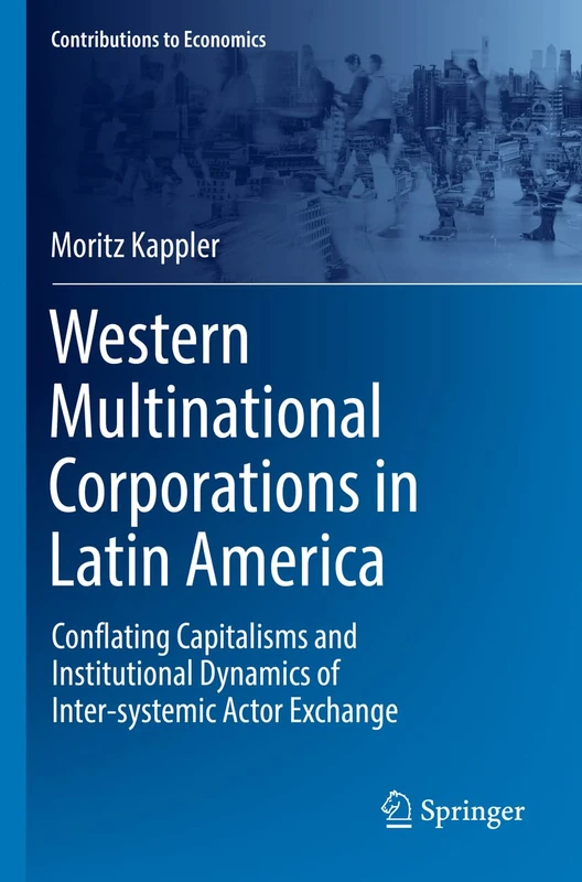 Western Multinational Corporations in Latin America: Conflating Capitalisms and Institutional Dynamics of Inter-systemic Actor Exchange (Contributions to Economics)