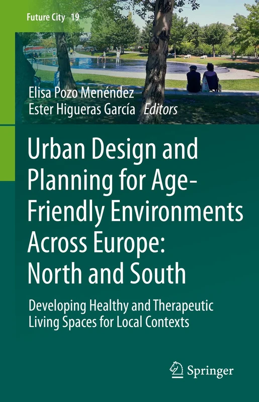 Urban Design and Planning for Age-Friendly Environments Across Europe: North and South: Developing Healthy and Therapeutic Living Spaces for Local Contexts: 19 (Future City, 19)