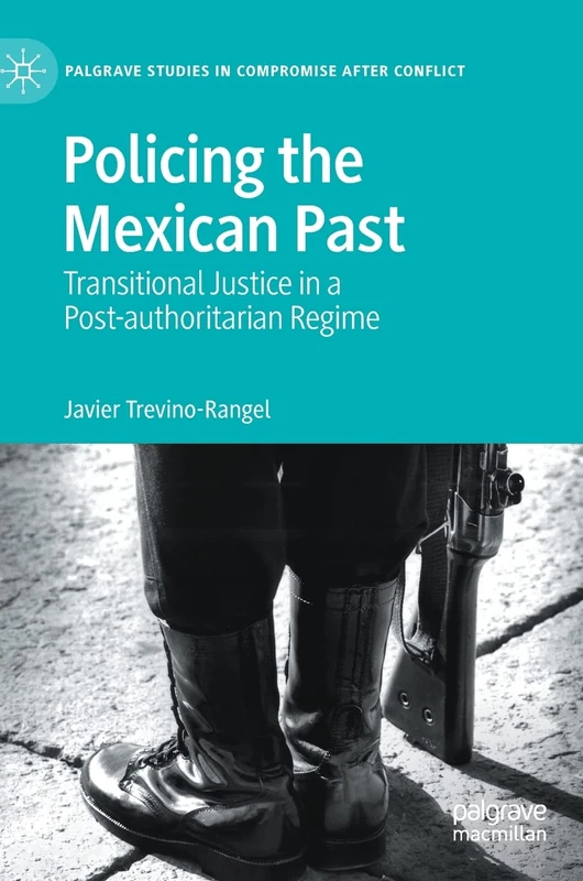 Policing the Mexican Past: Transitional Justice in a Post-authoritarian Regime (Palgrave Studies in Compromise after Conflict)