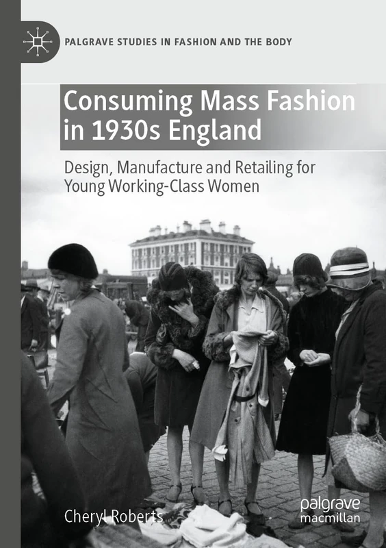 Consuming Mass Fashion in 1930s England: Design, Manufacture and Retailing for Young Working-Class Women (Palgrave Studies in Fashion and the Body)