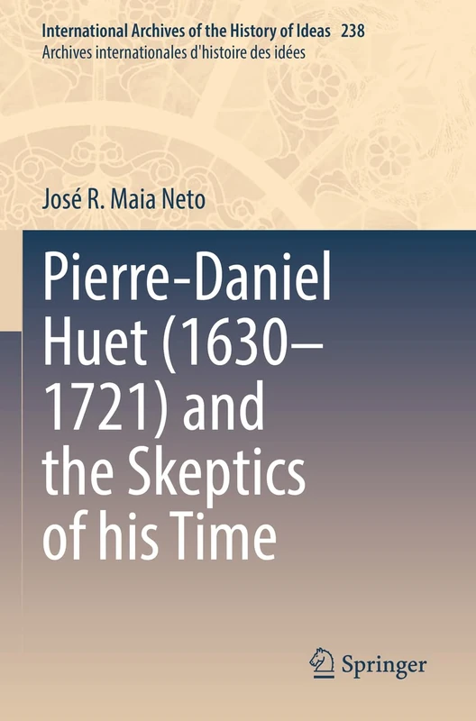 Pierre-Daniel Huet (1630–1721) and the Skeptics of his Time: 238 (International Archives of the History of Ideas Archives internationales d'histoire des idées, 238)