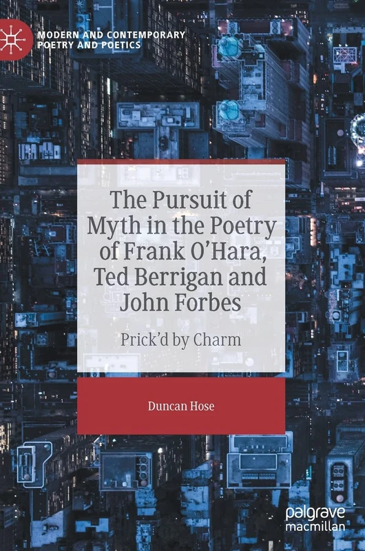 The Pursuit of Myth in the Poetry of Frank O'Hara, Ted Berrigan and John Forbes: Prick'd by Charm (Modern and Contemporary Poetry and Poetics)