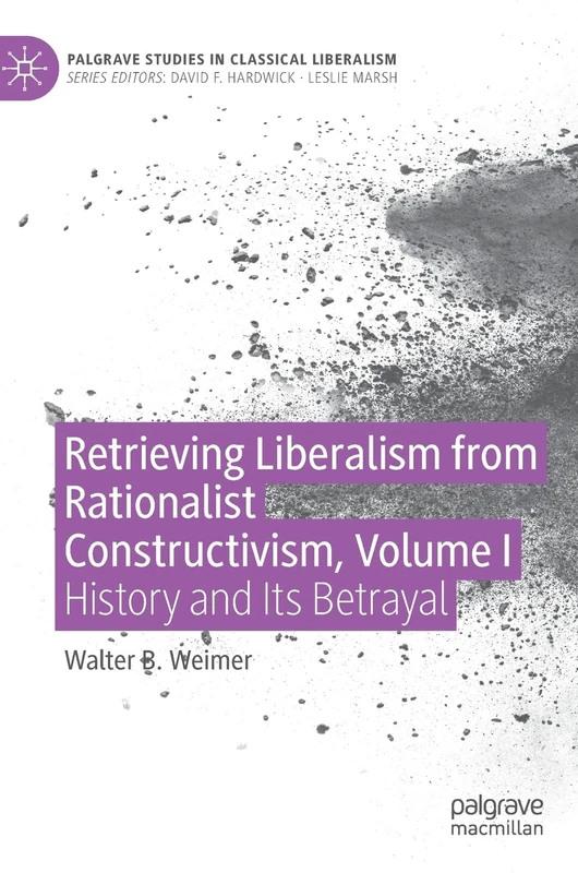 Retrieving Liberalism from Rationalist Constructivism, Volume I: History and Its Betrayal: 1 (Palgrave Studies in Classical Liberalism)