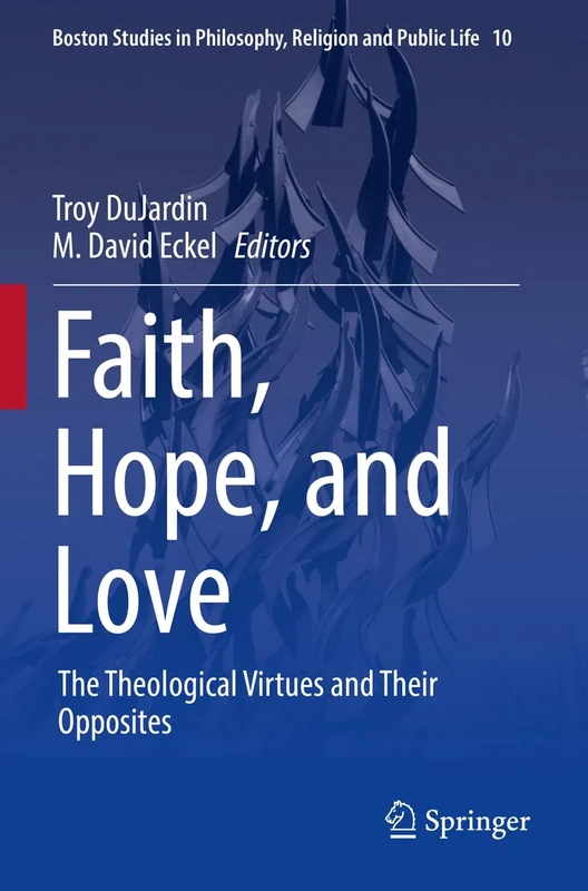Faith, Hope, and Love: The Theological Virtues and Their Opposites: 10 (Boston Studies in Philosophy, Religion and Public Life, 10)