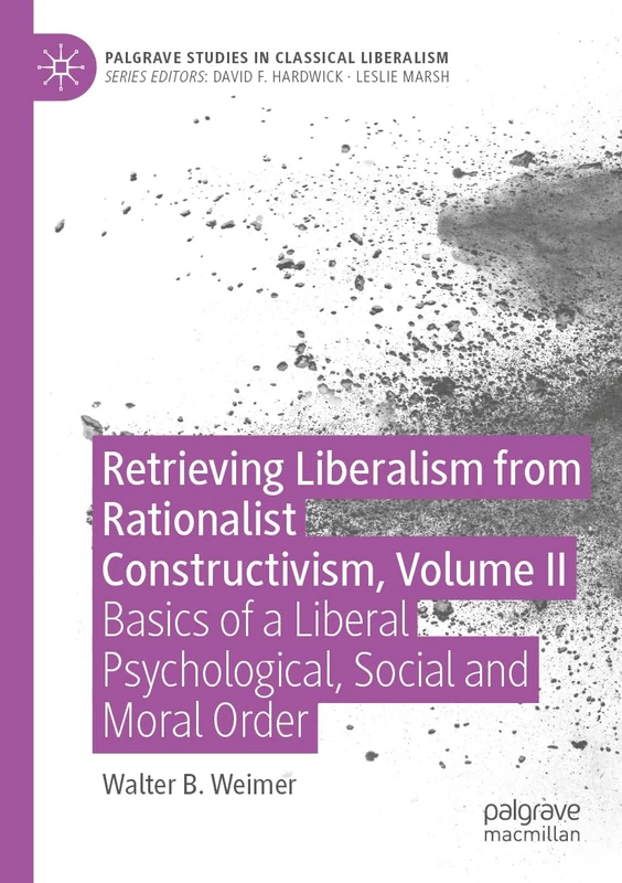 Retrieving Liberalism from Rationalist Constructivism, Volume II: Basics of a Liberal Psychological, Social and Moral Order (Palgrave Studies in Classical Liberalism)