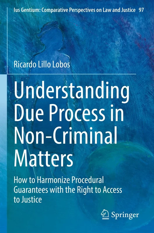Understanding Due Process in Non-Criminal Matters: How to Harmonize Procedural Guarantees with the Right to Access to Justice: 97 (Ius Gentium: Comparative Perspectives on Law and Justice, 97)