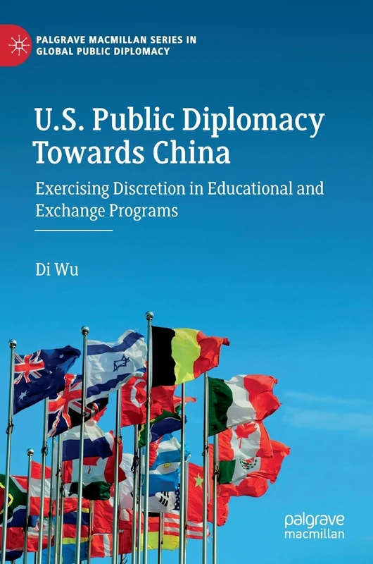 U.S. Public Diplomacy Towards China: Exercising Discretion in Educational and Exchange Programs (Palgrave Macmillan Series in Global Public Diplomacy)